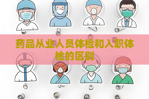 药品从业人员体检和入职体检的区别