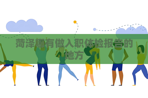 菏泽哪有做入职体检报告的地方