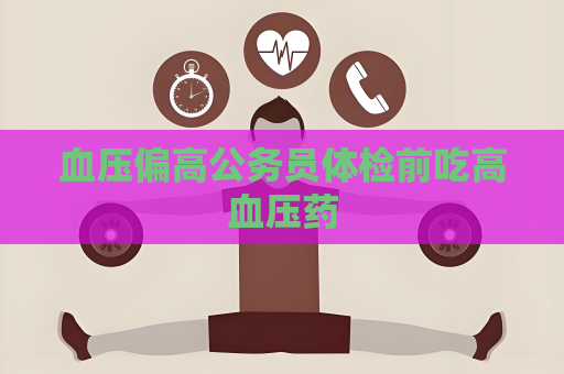 血压偏高公务员体检前吃高血压药