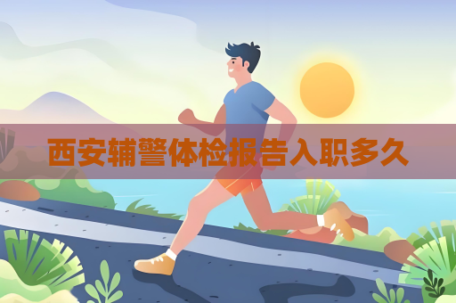 西安辅警体检报告入职多久