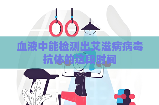 血液中能检测出艾滋病病毒抗体的这段时间