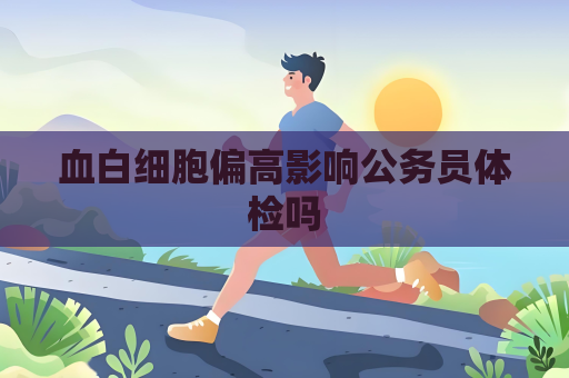 血白细胞偏高影响公务员体检吗