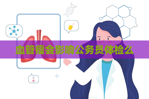 血管瘤会影响公务员体检么