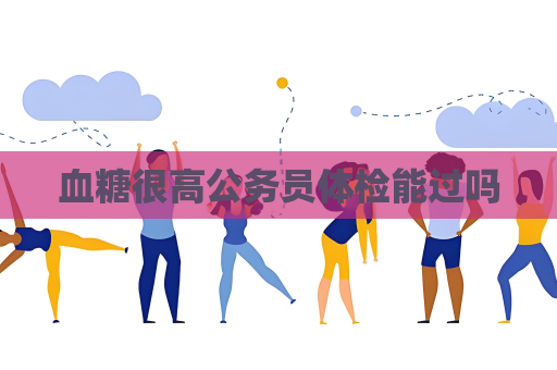 血糖很高公务员体检能过吗