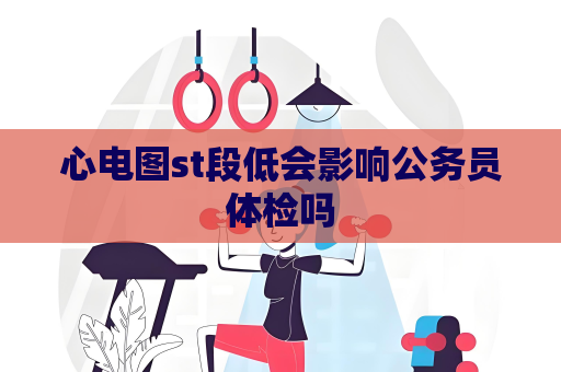 心电图st段低会影响公务员体检吗
