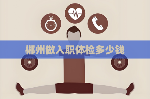 郴州做入职体检多少钱