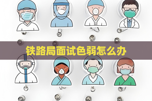 铁路局面试色弱怎么办