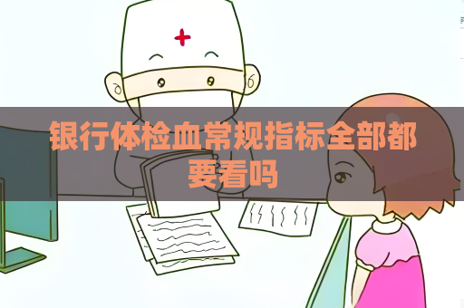 银行体检血常规指标全部都要看吗