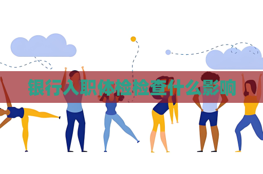 银行入职体检检查什么影响