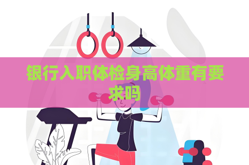银行入职体检身高体重有要求吗