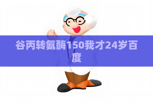 谷丙转氨酶150我才24岁百度