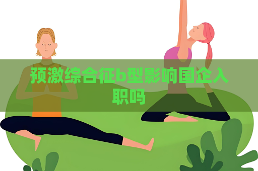 预激综合征b型影响国企入职吗
