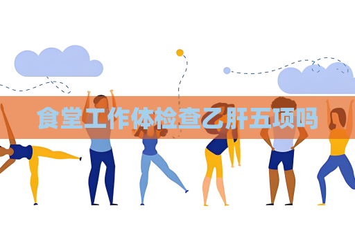 食堂工作体检查乙肝五项吗
