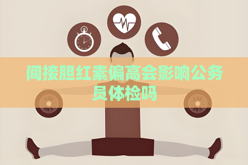 间接胆红素偏高会影响公务员体检吗