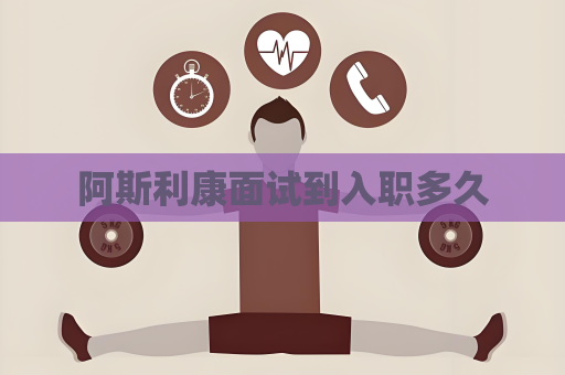 阿斯利康面试到入职多久