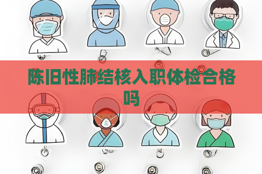 陈旧性肺结核入职体检合格吗