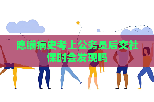 隐瞒病史考上公务员后交社保时会发现吗