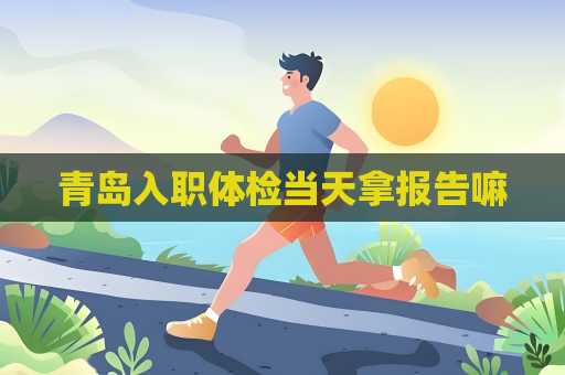 青岛入职体检当天拿报告嘛