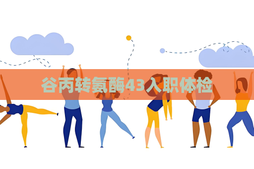 谷丙转氨酶43入职体检