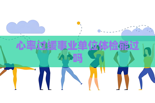 心率过缓事业单位体检能过吗