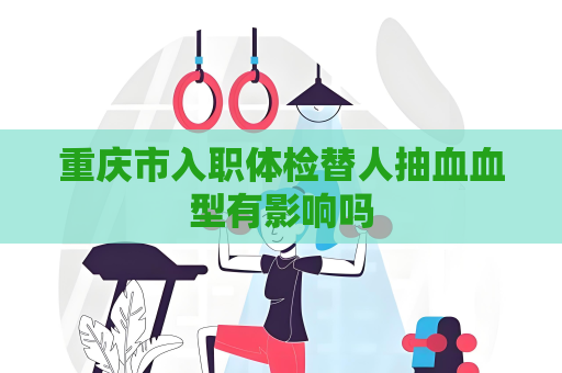 重庆市入职体检替人抽血血型有影响吗