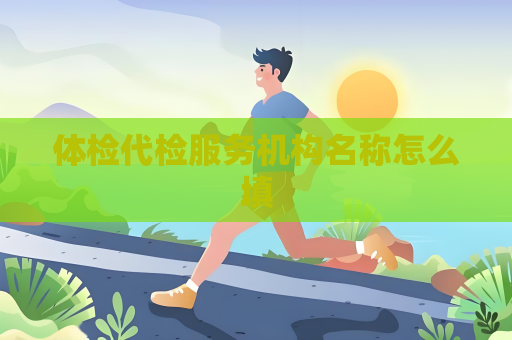 体检代检服务机构名称怎么填