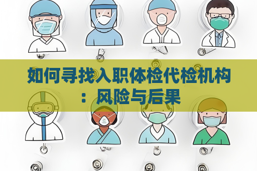 如何寻找入职体检代检机构：风险与后果