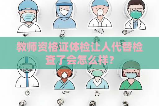 教师资格证体检让人代替检查了会怎么样？