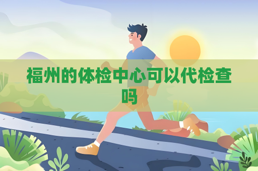 福州的体检中心可以代检查吗