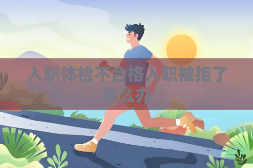 入职体检不合格入职被拒了怎么办