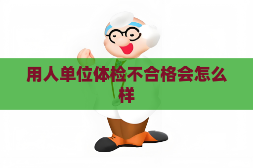用人单位体检不合格会怎么样