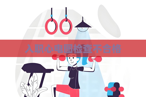 入职心电图检查不合格