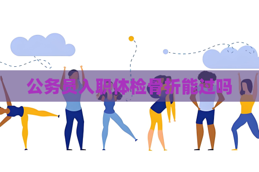 公务员入职体检骨折能过吗