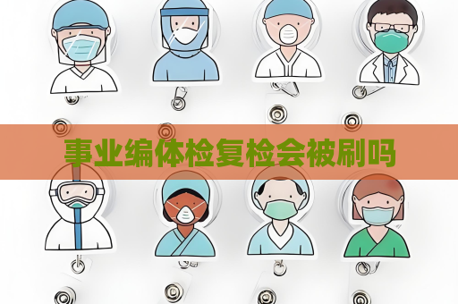 事业编体检复检会被刷吗