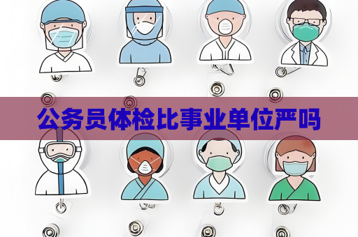 公务员体检比事业单位严吗