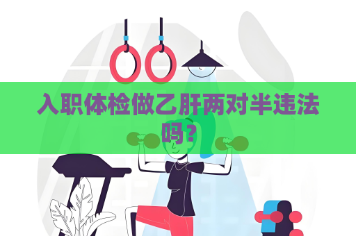 入职体检做乙肝两对半违法吗？