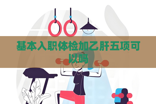 基本入职体检加乙肝五项可以吗