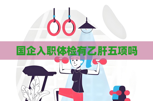 国企入职体检有乙肝五项吗