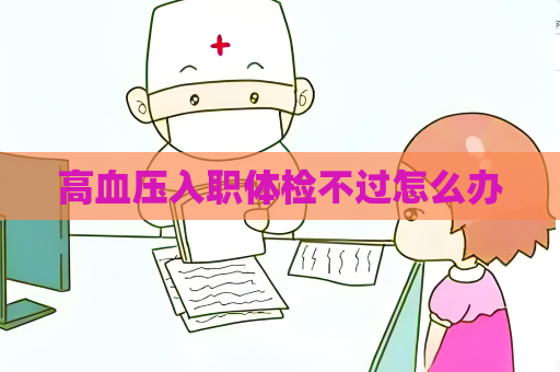 高血压入职体检不过怎么办