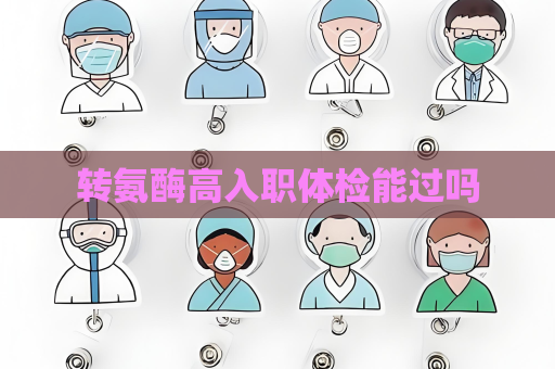 转氨酶高入职体检能过吗