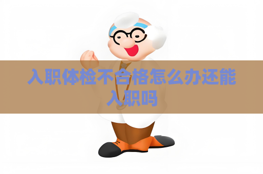 入职体检不合格怎么办还能入职吗