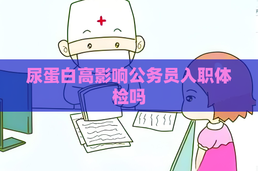 尿蛋白高影响公务员入职体检吗