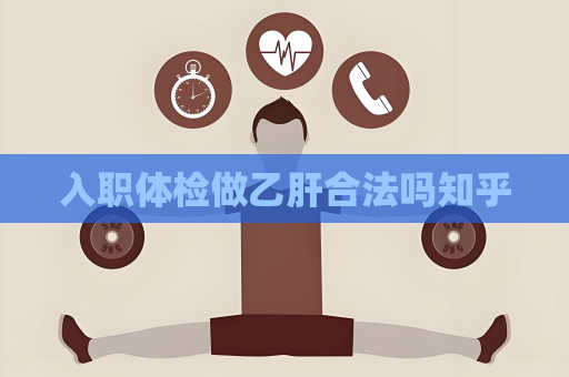 入职体检做乙肝合法吗知乎