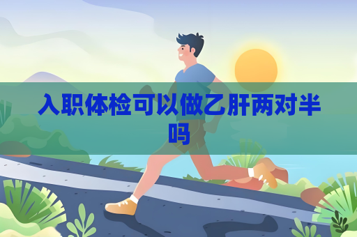入职体检可以做乙肝两对半吗