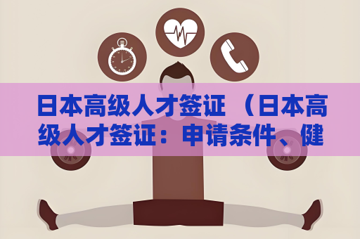 日本高级人才签证 （日本高级人才签证：申请条件、健康体）