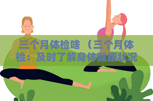 三个月体检啥 （三个月体检：及时了解身体健康状况）