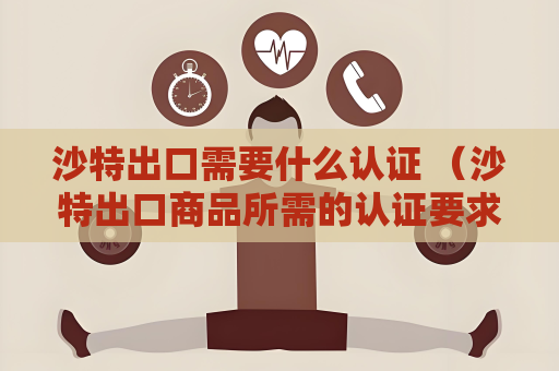 沙特出口需要什么认证 （沙特出口商品所需的认证要求）