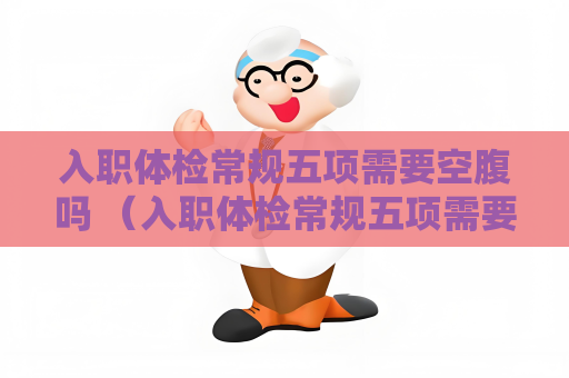 入职体检常规五项需要空腹吗 （入职体检常规五项需要空腹吗？）