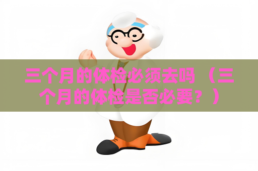 三个月的体检必须去吗 （三个月的体检是否必要？）