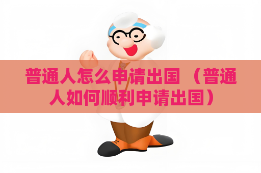 普通人怎么申请出国 （普通人如何顺利申请出国）
